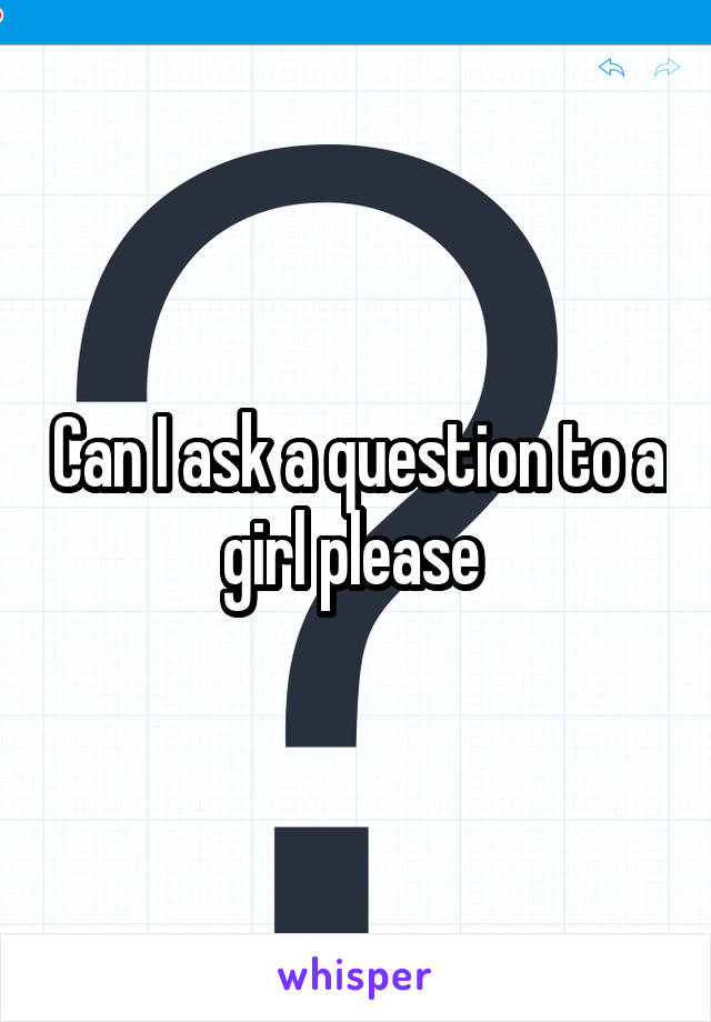 Can I ask a question to a girl please 