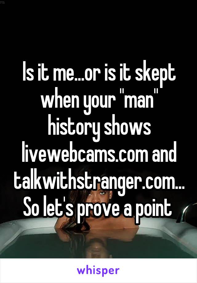 Is it me...or is it skept when your "man" history shows livewebcams.com and talkwithstranger.com... So let's prove a point 