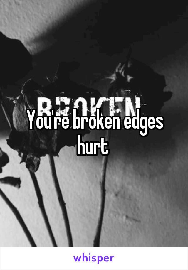 You're broken edges hurt 