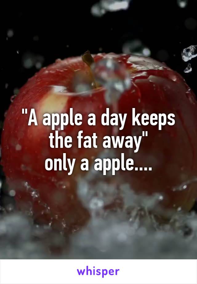 "A apple a day keeps the fat away"
only a apple....