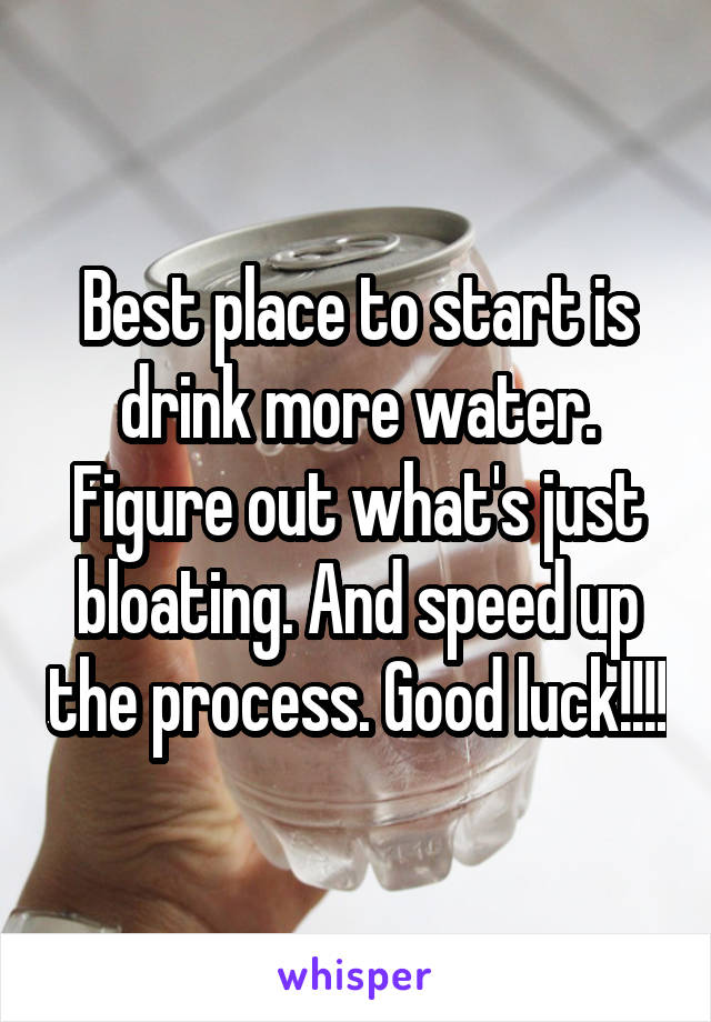 Best place to start is drink more water. Figure out what's just bloating. And speed up the process. Good luck!!!!