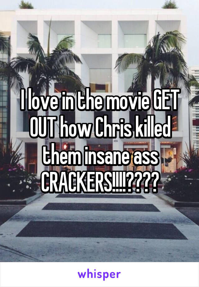 I love in the movie GET OUT how Chris killed them insane ass CRACKERS!!!!🖕🏿🖕🏿