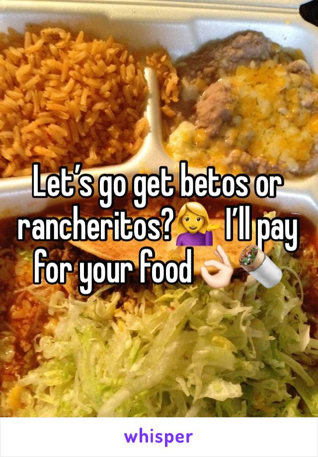 Let’s go get betos or rancheritos?💁 I’ll pay for your food👌🏻🌯