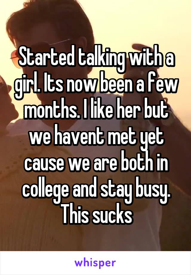 Started talking with a girl. Its now been a few months. I like her but we havent met yet cause we are both in college and stay busy. This sucks