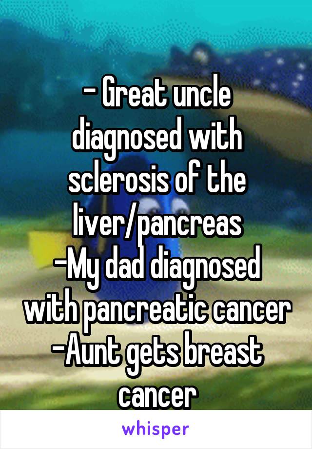 
- Great uncle diagnosed with sclerosis of the liver/pancreas
-My dad diagnosed with pancreatic cancer
-Aunt gets breast cancer