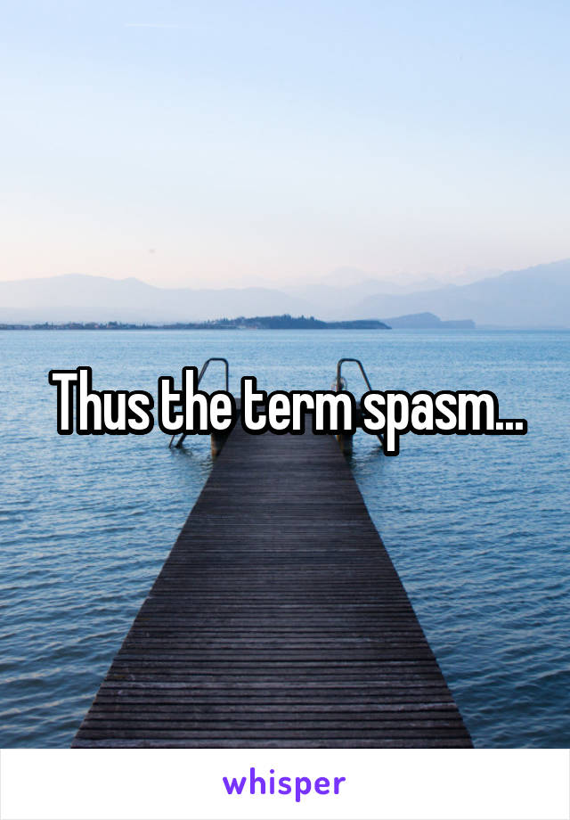Thus the term spasm...