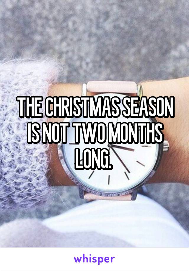 THE CHRISTMAS SEASON IS NOT TWO MONTHS LONG. 