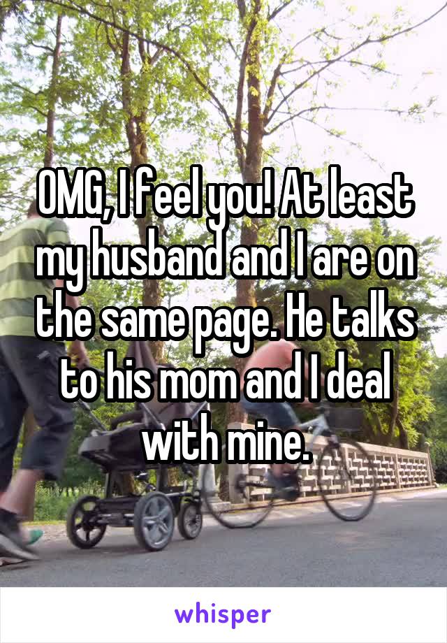 OMG, I feel you! At least my husband and I are on the same page. He talks to his mom and I deal with mine.