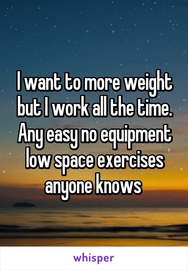 I want to more weight but I work all the time. Any easy no equipment low space exercises anyone knows 