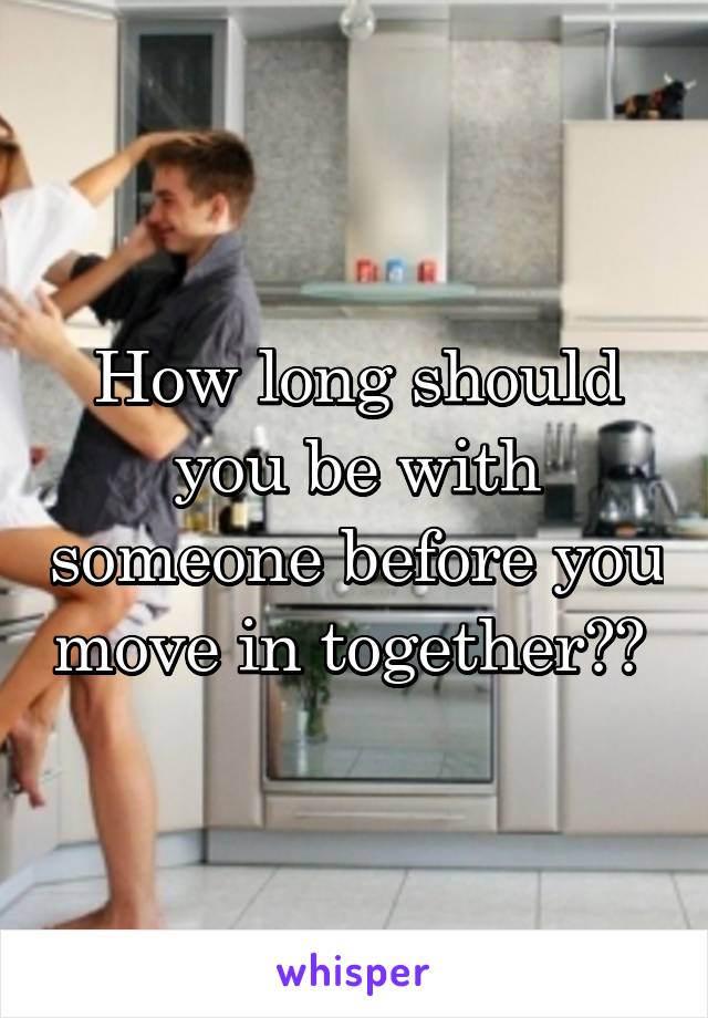 How long should you be with someone before you move in together?? 