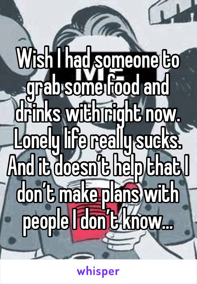 Wish I had someone to grab some food and drinks with right now. Lonely life really sucks. And it doesn’t help that I don’t make plans with people I don’t know...