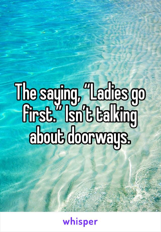The saying, “Ladies go first.” Isn’t talking about doorways.