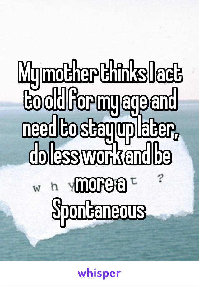 My mother thinks I act to old for my age and need to stay up later, do less work and be more a
Spontaneous 