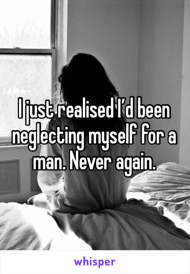 I just realised I’d been neglecting myself for a man. Never again. 