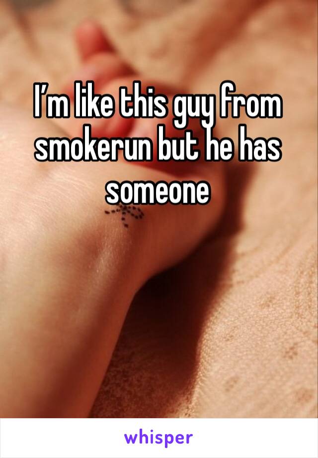 I’m like this guy from smokerun but he has someone 