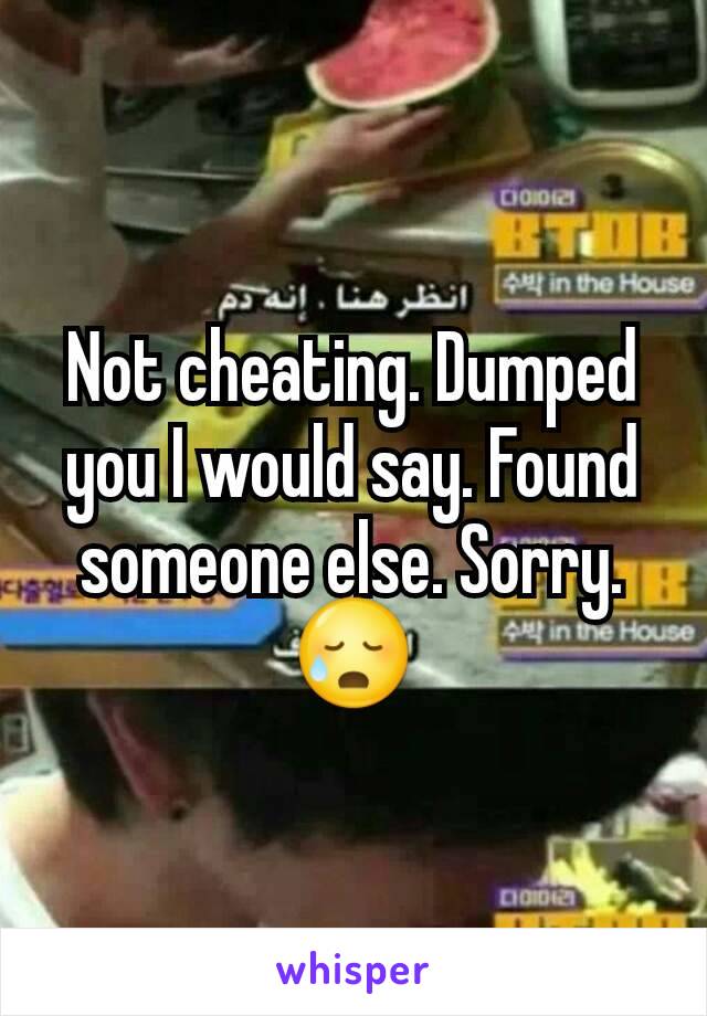 Not cheating. Dumped you I would say. Found someone else. Sorry. 😥