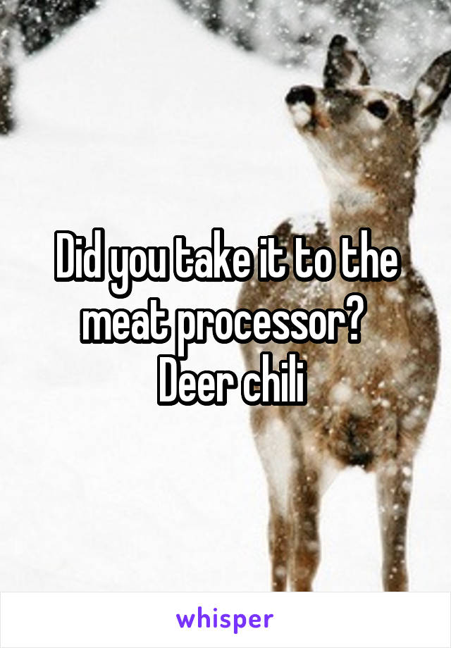 Did you take it to the meat processor? 
 Deer chili