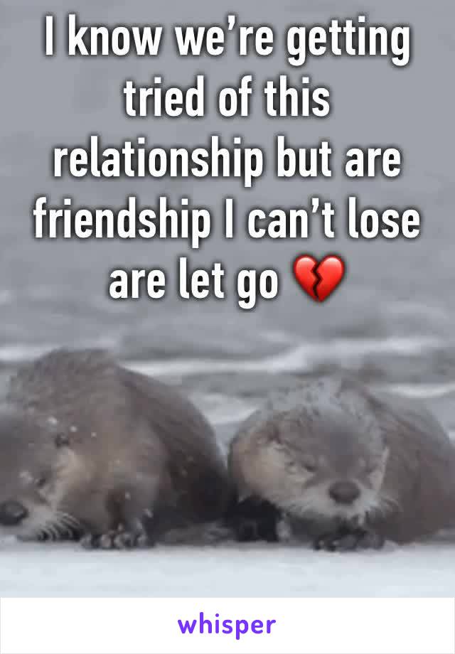I know we’re getting tried of this relationship but are friendship I can’t lose are let go 💔