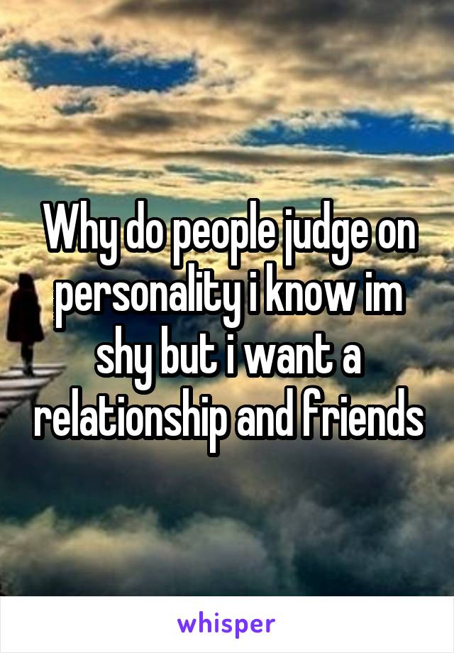Why do people judge on personality i know im shy but i want a relationship and friends