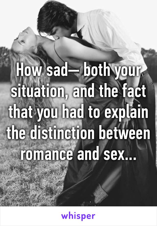 How sad— both your situation, and the fact that you had to explain the distinction between romance and sex...