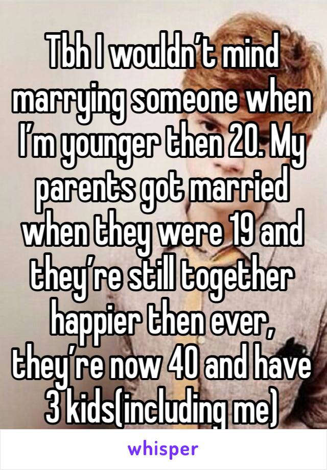 Tbh I wouldn’t mind marrying someone when I’m younger then 20. My parents got married when they were 19 and they’re still together happier then ever, they’re now 40 and have 3 kids(including me)