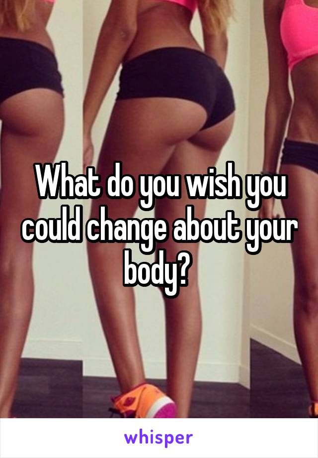 What do you wish you could change about your body? 