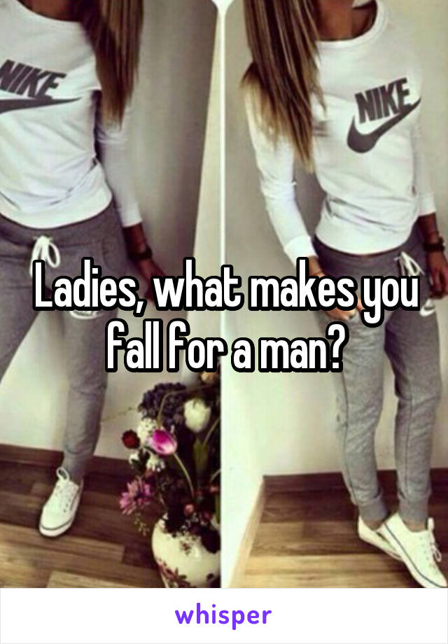 Ladies, what makes you fall for a man?