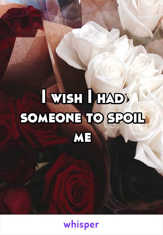I wish I had someone to spoil me