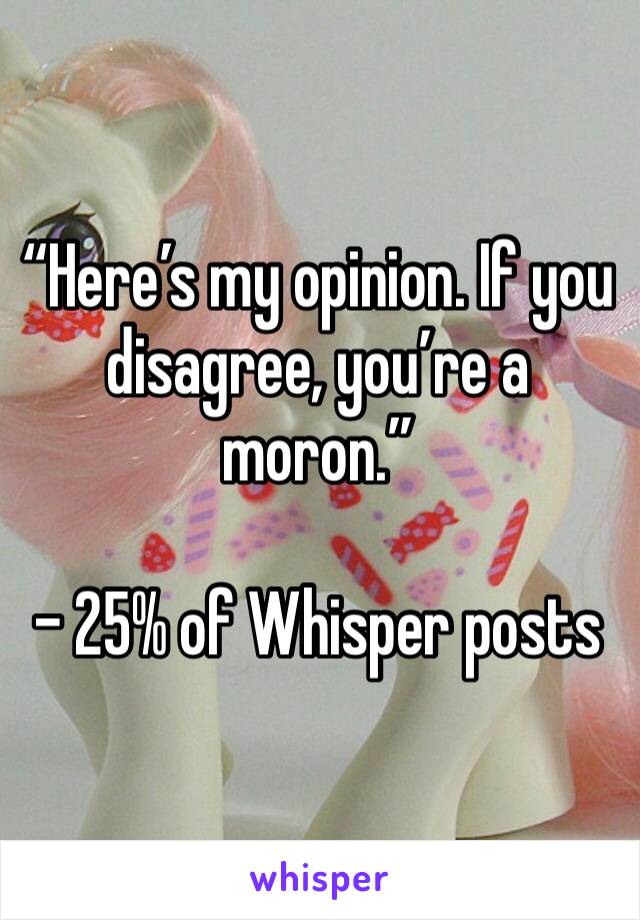 “Here’s my opinion. If you disagree, you’re a moron.”

- 25% of Whisper posts