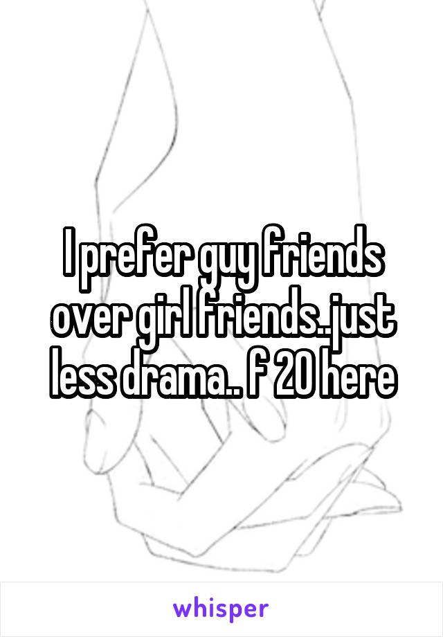 I prefer guy friends over girl friends..just less drama.. f 20 here
