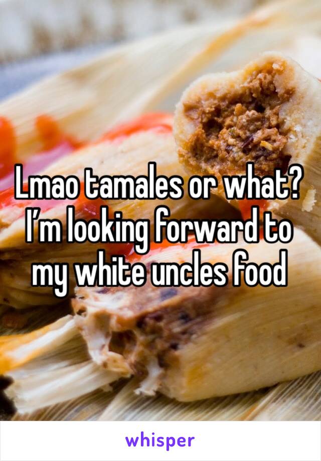 Lmao tamales or what? I’m looking forward to my white uncles food 