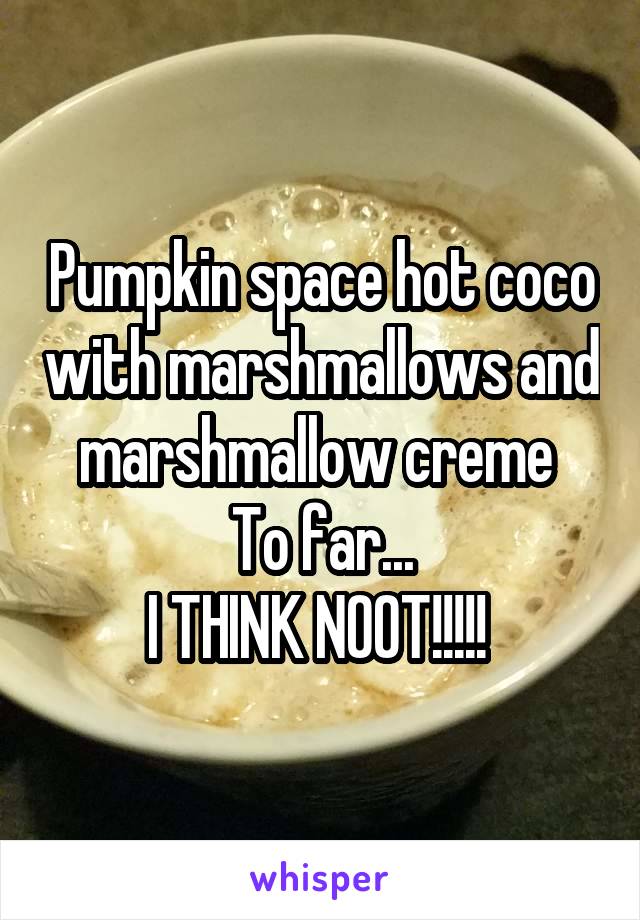 Pumpkin space hot coco with marshmallows and marshmallow creme 
To far...
I THINK NOOT!!!!! 