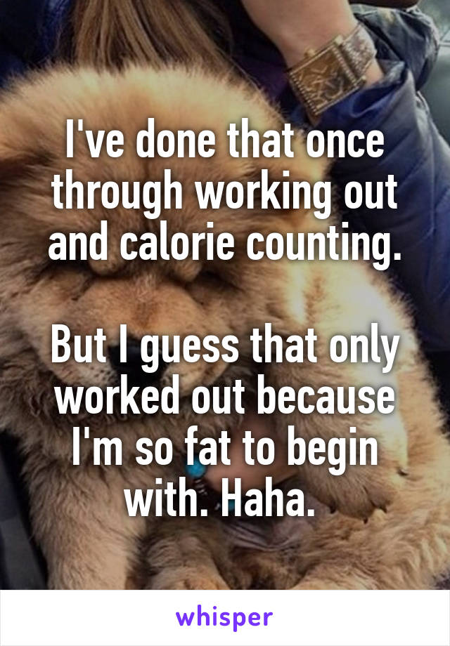 I've done that once through working out and calorie counting.

But I guess that only worked out because I'm so fat to begin with. Haha. 