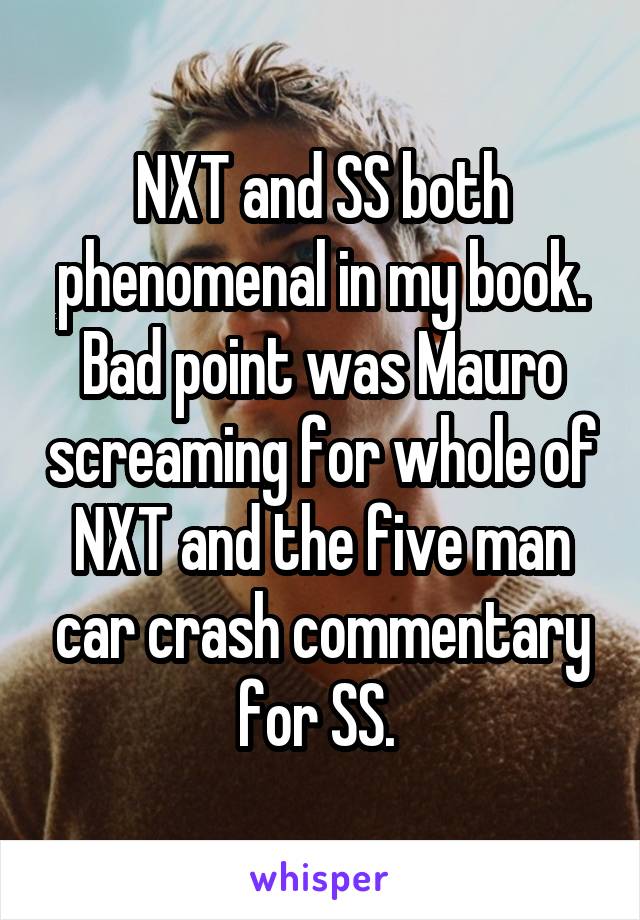 NXT and SS both phenomenal in my book. Bad point was Mauro screaming for whole of NXT and the five man car crash commentary for SS. 