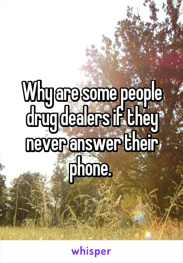 Why are some people drug dealers if they never answer their phone. 