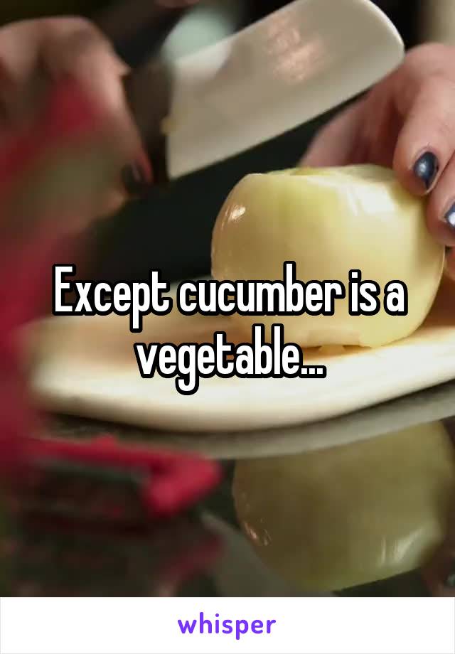 Except cucumber is a vegetable...