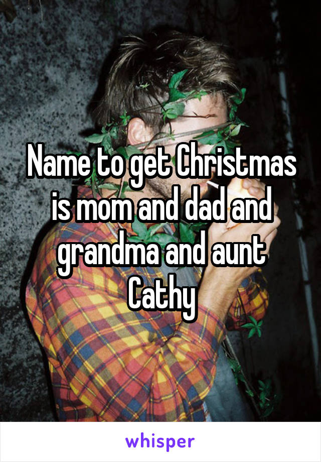 Name to get Christmas is mom and dad and grandma and aunt Cathy