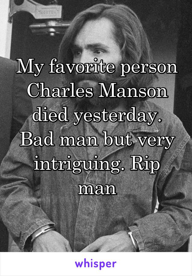 My favorite person Charles Manson died yesterday. Bad man but very intriguing. Rip man
