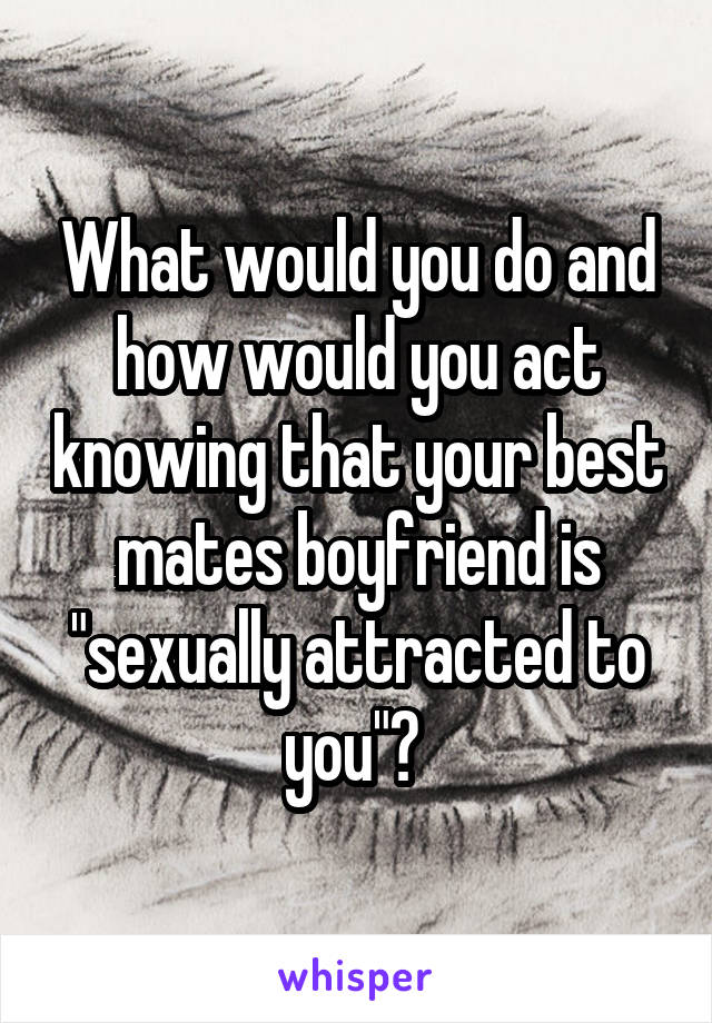 What would you do and how would you act knowing that your best mates boyfriend is "sexually attracted to you"? 