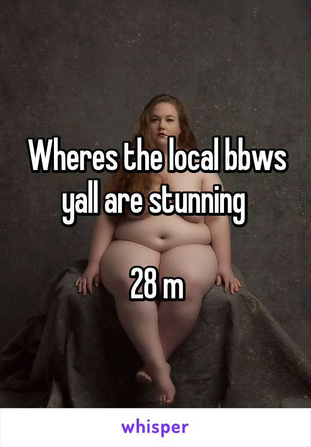 Wheres the local bbws yall are stunning 

28 m