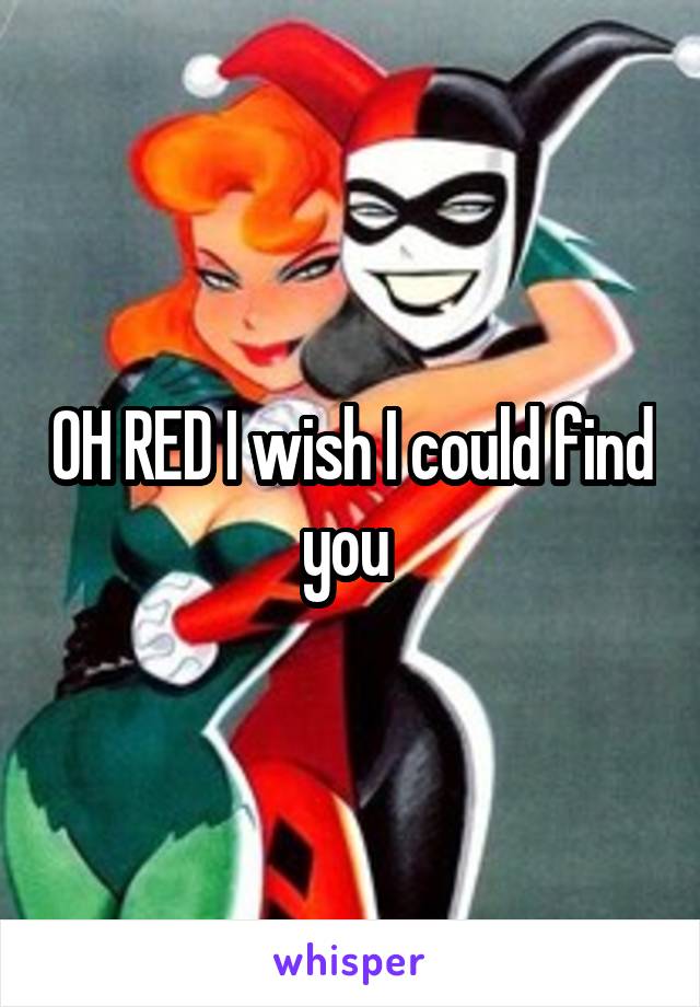 OH RED I wish I could find you 