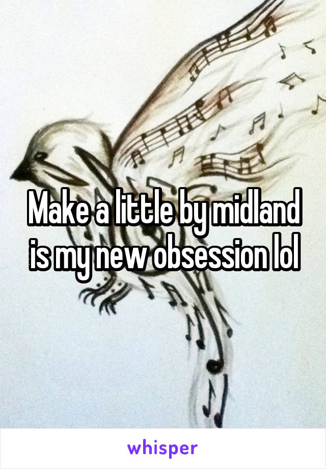 Make a little by midland is my new obsession lol