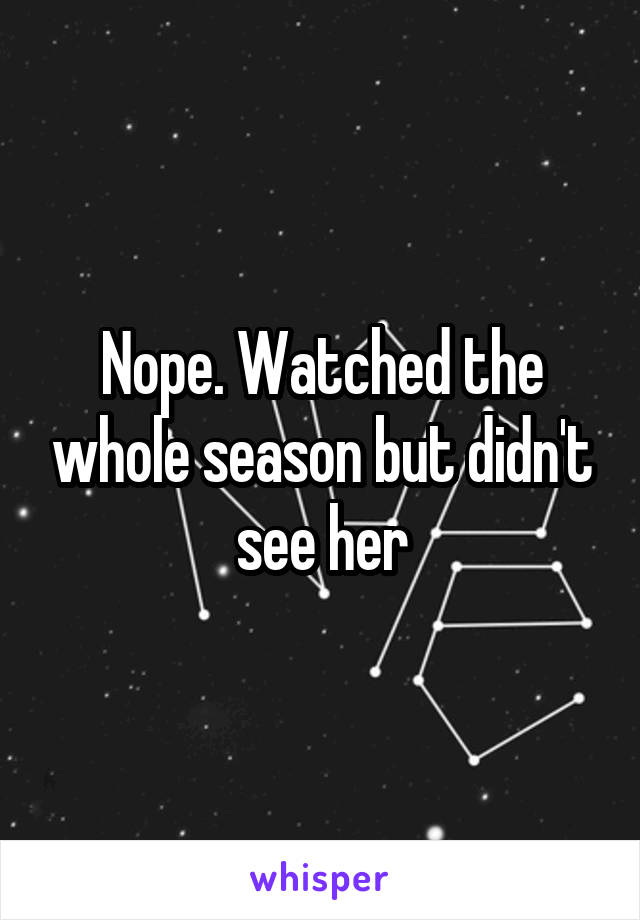 Nope. Watched the whole season but didn't see her