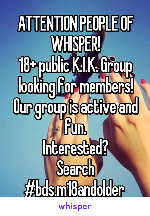 ATTENTION PEOPLE OF WHISPER!
18+ public K.I.K. Group looking for members!
Our group is active and fun.
Interested?
Search #bds.m18andolder 