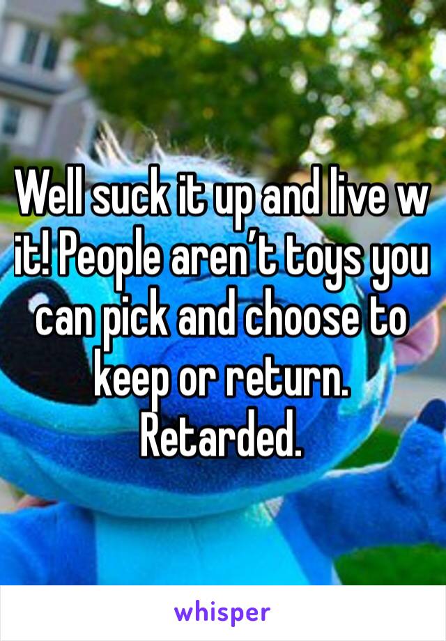 Well suck it up and live w it! People aren’t toys you can pick and choose to keep or return. Retarded. 