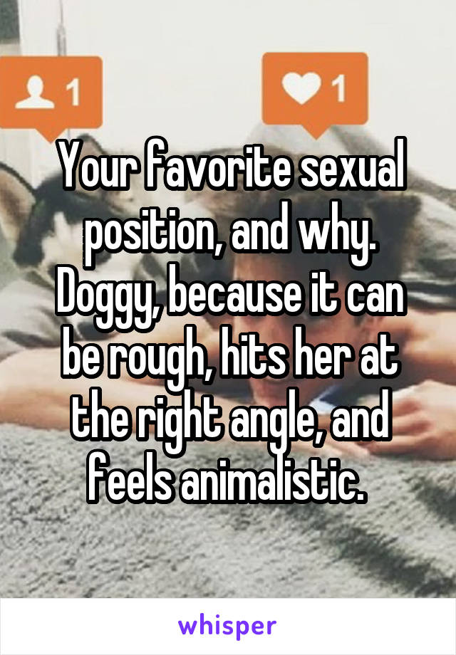 Your favorite sexual position, and why.
Doggy, because it can be rough, hits her at the right angle, and feels animalistic. 