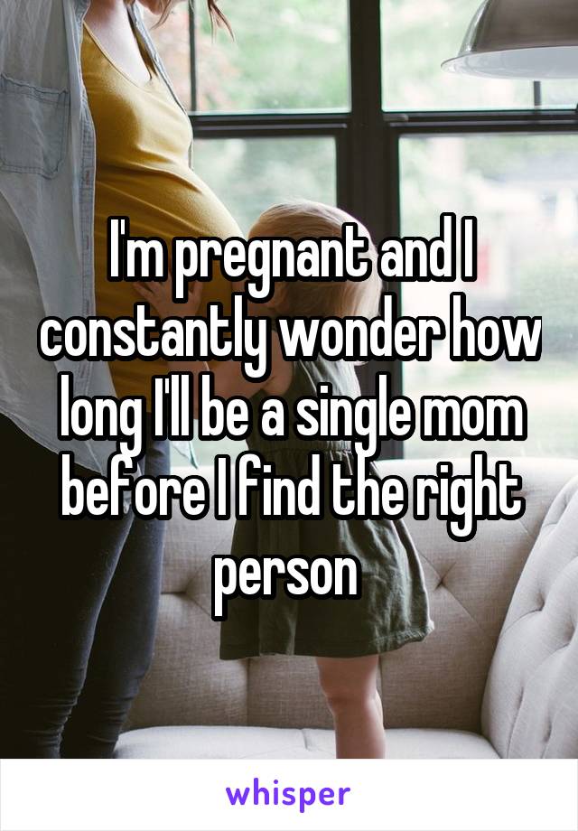 I'm pregnant and I constantly wonder how long I'll be a single mom before I find the right person 