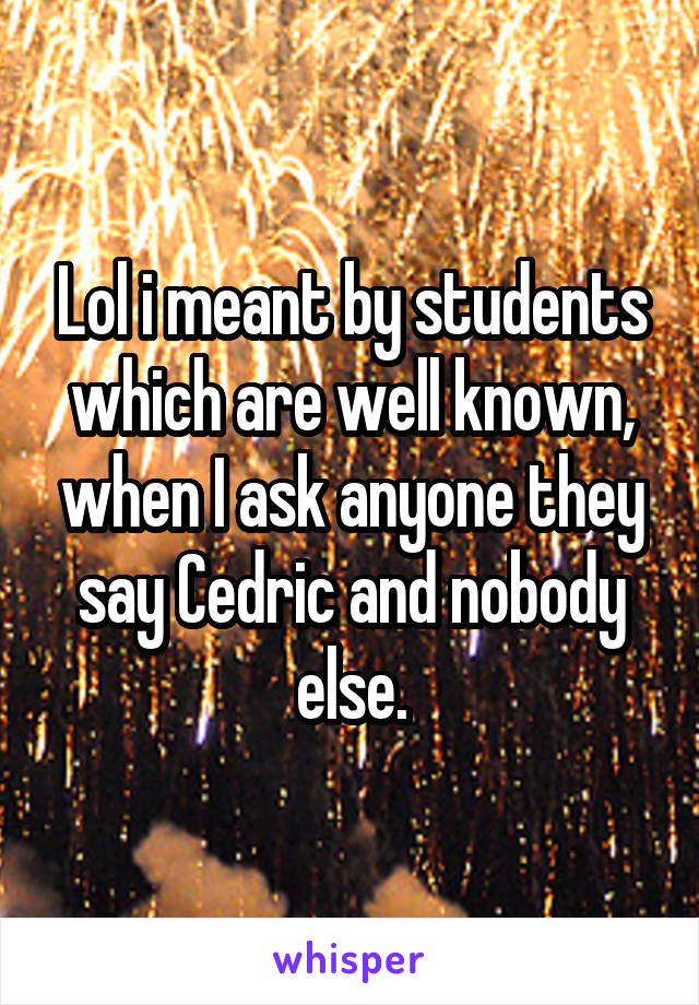Lol i meant by students which are well known, when I ask anyone they say Cedric and nobody else.