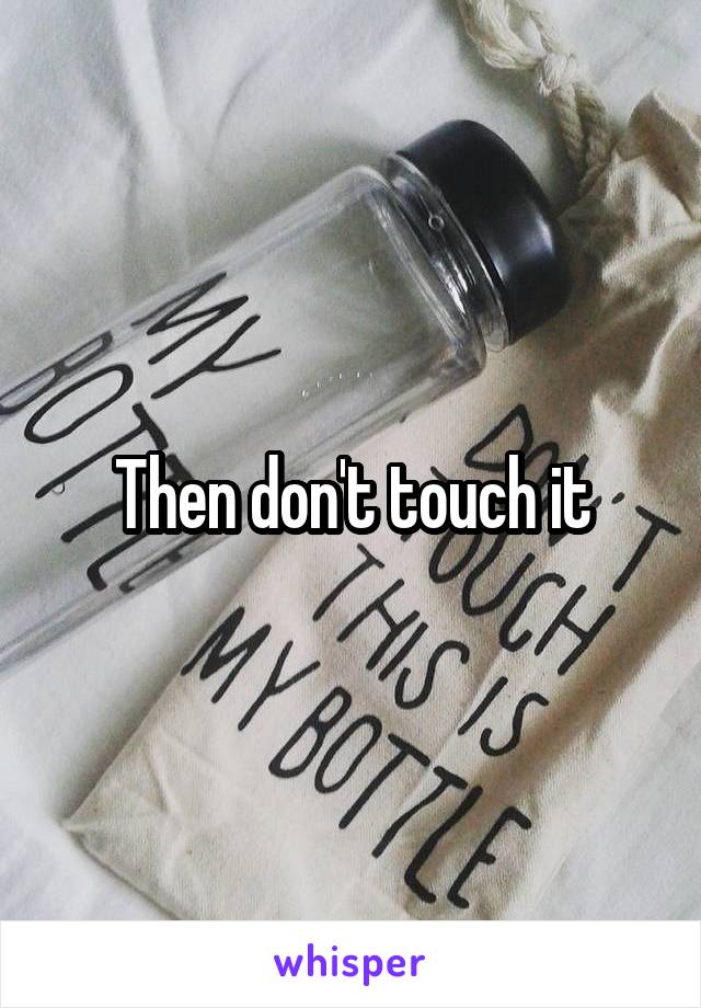 Then don't touch it