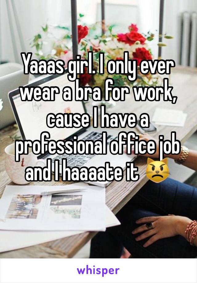 Yaaas girl. I only ever wear a bra for work, cause I have a professional office job and I haaaate it 😾